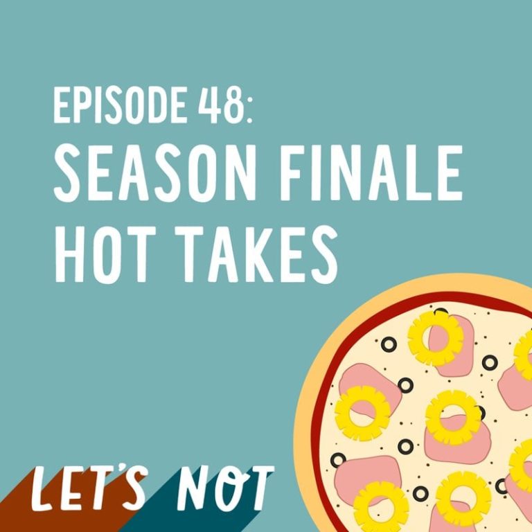 Let’s Not 48: Episode 48: Season Finale Hot Takes